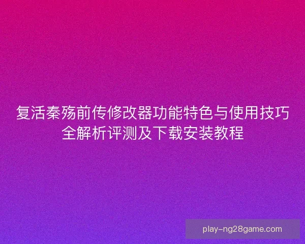 复活秦殇前传修改器功能特色与使用技巧全解析评测及下载安装教程