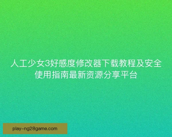 人工少女3好感度修改器下载教程及安全使用指南最新资源分享平台